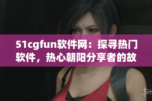 51cgfun软件网：探寻热门软件，热心朝阳分享者的故事