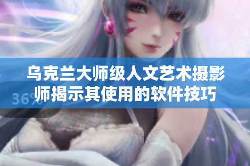 乌克兰大师级人文艺术摄影师揭示其使用的软件技巧