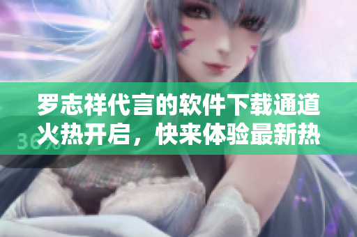 罗志祥代言的软件下载通道火热开启，快来体验最新热门软件！