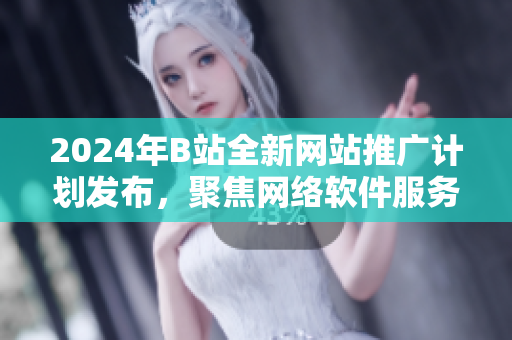 2024年B站全新网站推广计划发布，聚焦网络软件服务