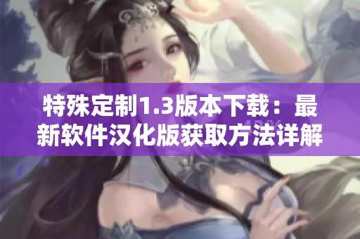 特殊定制1.3版本下载：最新软件汉化版获取方法详解