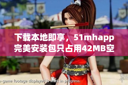 下载本地即享，51mhapp完美安装包只占用42MB空间