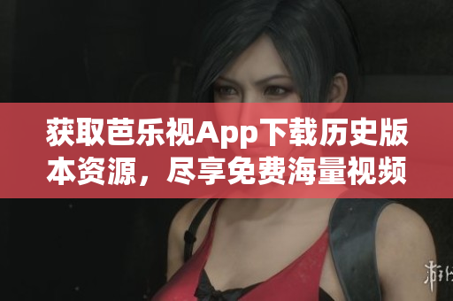 获取芭乐视App下载历史版本资源，尽享免费海量视频内容