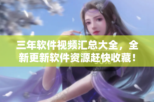 三年软件视频汇总大全，全新更新软件资源赶快收藏！