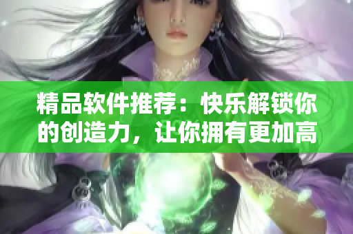 精品软件推荐：快乐解锁你的创造力，让你拥有更加高效的工作方式