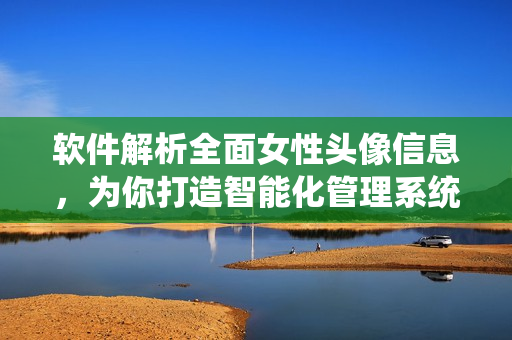 软件解析全面女性头像信息，为你打造智能化管理系统