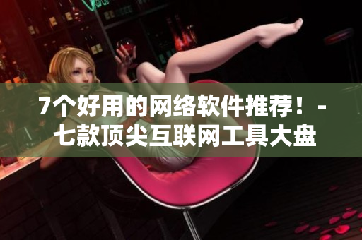 7个好用的网络软件推荐！- 七款顶尖互联网工具大盘点