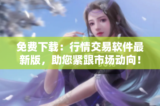 免费下载：行情交易软件最新版，助您紧跟市场动向！