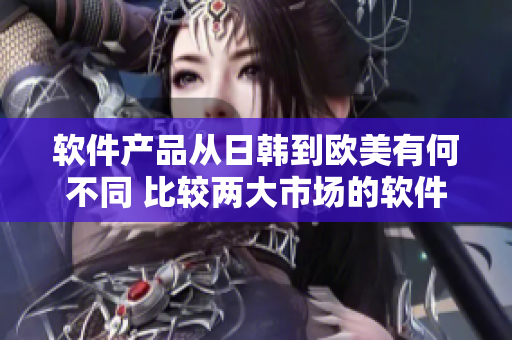 软件产品从日韩到欧美有何不同 比较两大市场的软件特点