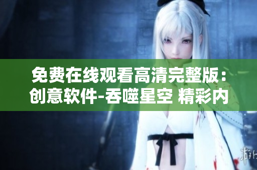 免费在线观看高清完整版：创意软件-吞噬星空 精彩内容尽收眼底
