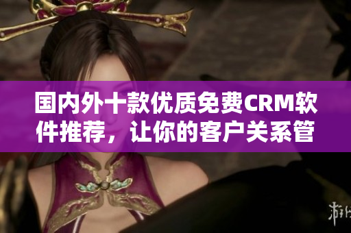 国内外十款优质免费CRM软件推荐，让你的客户关系管理更高效