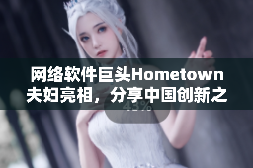 网络软件巨头Hometown夫妇亮相，分享中国创新之路
