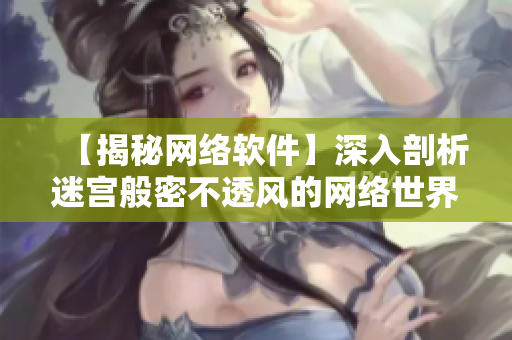 【揭秘网络软件】深入剖析迷宫般密不透风的网络世界