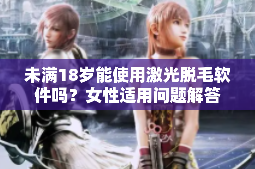 未满18岁能使用激光脱毛软件吗？女性适用问题解答