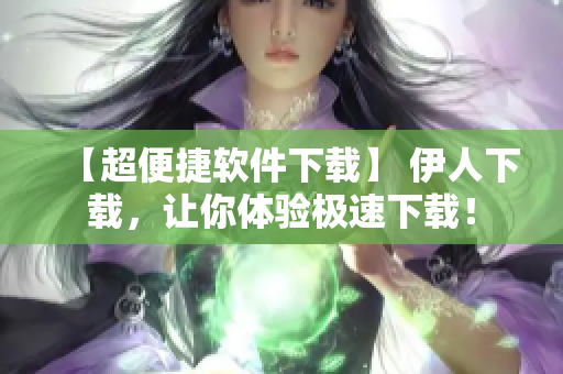 【超便捷软件下载】 伊人下载，让你体验极速下载！