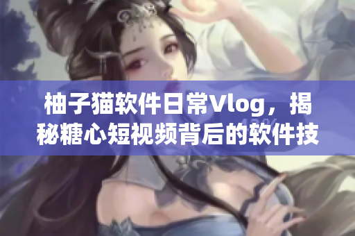 柚子猫软件日常Vlog，揭秘糖心短视频背后的软件技术奥秘