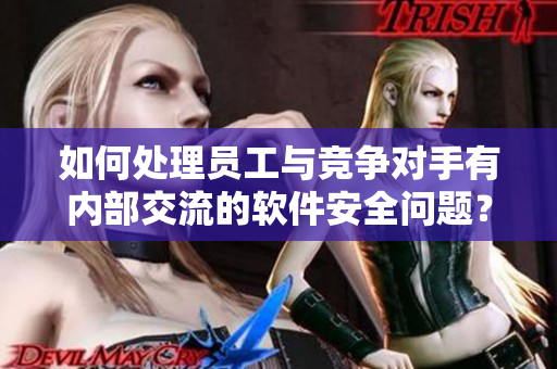 如何处理员工与竞争对手有内部交流的软件安全问题？