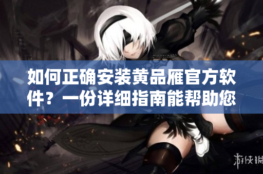 如何正确安装黄品雁官方软件？一份详细指南能帮助您！