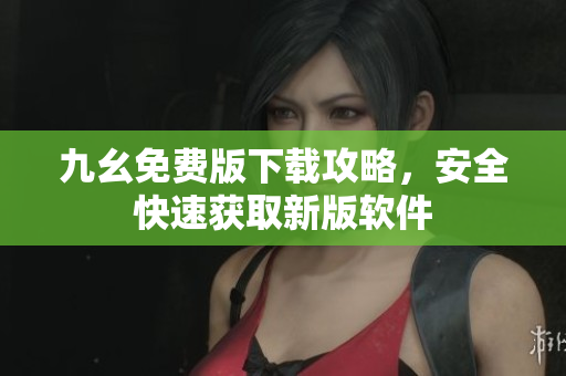 九幺免费版下载攻略，安全快速获取新版软件