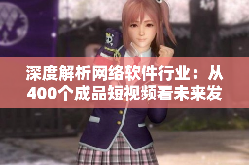 深度解析网络软件行业：从400个成品短视频看未来发展趋势