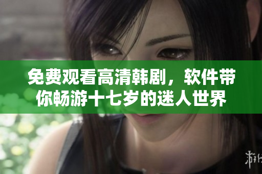 免费观看高清韩剧，软件带你畅游十七岁的迷人世界