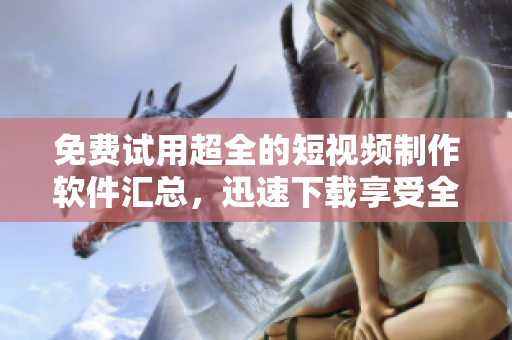 免费试用超全的短视频制作软件汇总，迅速下载享受全新创作体验！