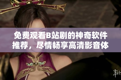 免费观看B站剧的神奇软件推荐，尽情畅享高清影音体验