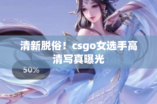 清新脱俗！csgo女选手高清写真曝光