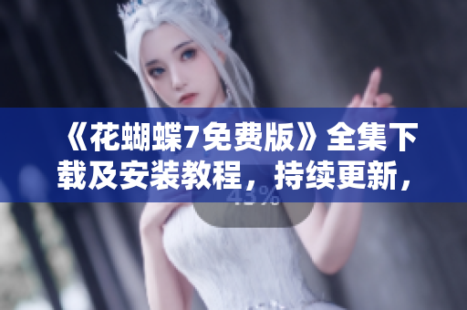 《花蝴蝶7免费版》全集下载及安装教程，持续更新，适用于各种软件平台