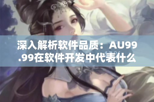 深入解析软件品质：AU99.99在软件开发中代表什么？