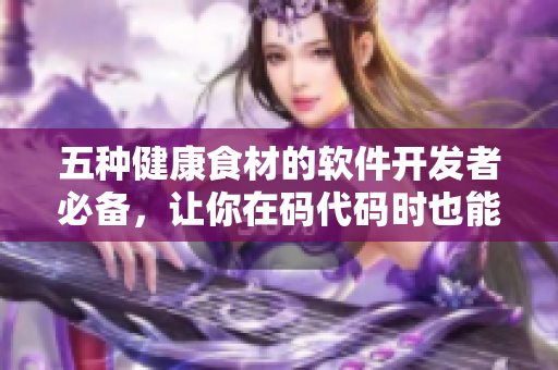 五种健康食材的软件开发者必备，让你在码代码时也能保持健康状态！