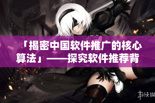 「揭密中国软件推广的核心算法」——探究软件推荐背后的机制