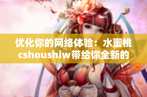 优化你的网络体验：水蜜桃cshoushiw带给你全新的网络软件体验