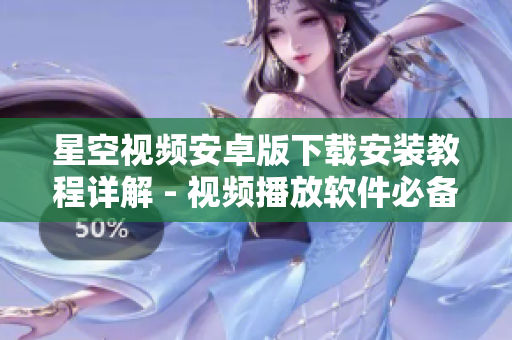 星空视频安卓版下载安装教程详解 - 视频播放软件必备！