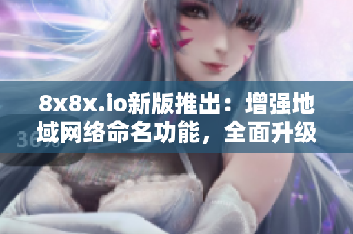 8x8x.io新版推出：增强地域网络命名功能，全面升级软件体验！