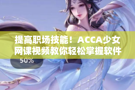 提高职场技能！ACCA少女网课视频教你轻松掌握软件使用技巧