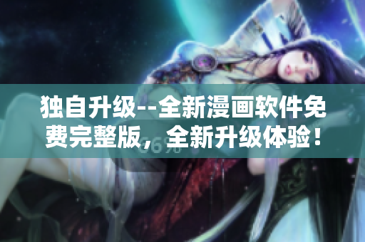 独自升级--全新漫画软件免费完整版，全新升级体验！