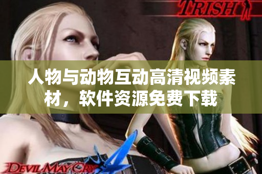 人物与动物互动高清视频素材，软件资源免费下载