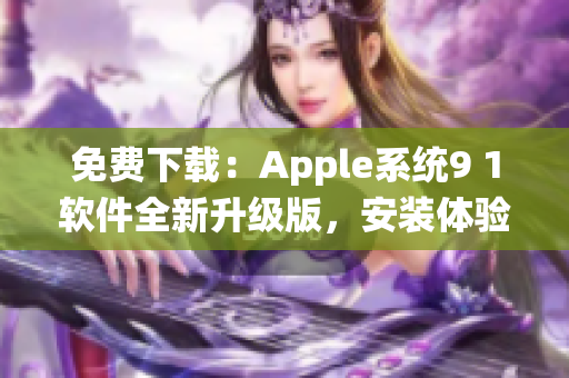 免费下载：Apple系统9 1软件全新升级版，安装体验更佳！