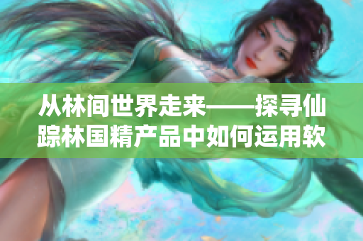 从林间世界走来——探寻仙踪林国精产品中如何运用软件技术不超过50个字