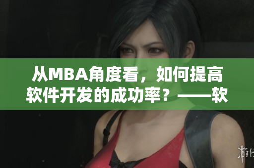 从MBA角度看，如何提高软件开发的成功率？——软件开发成功率提升策略探析