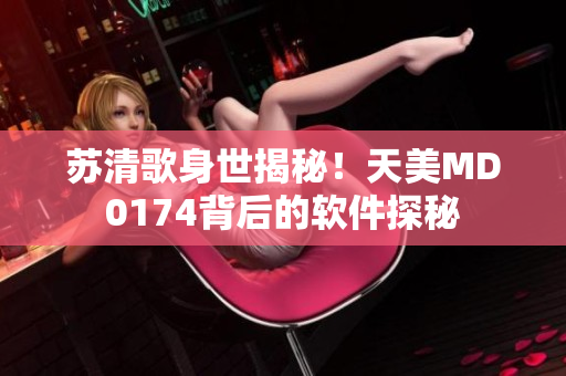 苏清歌身世揭秘！天美MD0174背后的软件探秘