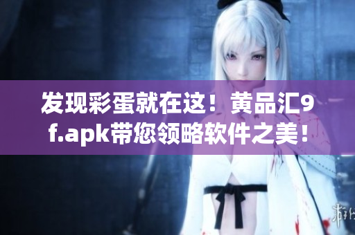 发现彩蛋就在这！黄品汇9f.apk带您领略软件之美！