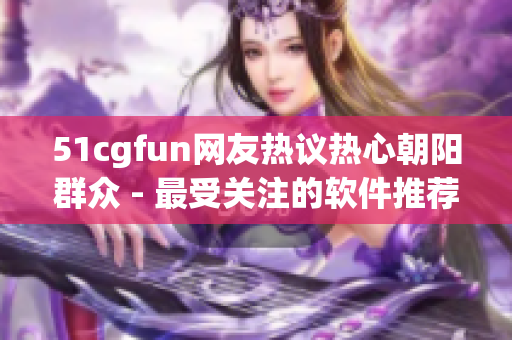 51cgfun网友热议热心朝阳群众 - 最受关注的软件推荐和下载指南