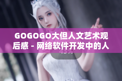 GOGOGO大但人文艺术观后感 - 网络软件开发中的人文艺术探索与感悟