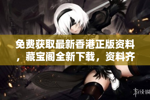免费获取最新香港正版资料，藏宝阁全新下载，资料齐全可信赖！