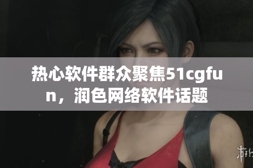 热心软件群众聚焦51cgfun，润色网络软件话题