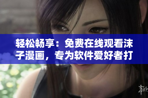 轻松畅享：免费在线观看沫子漫画，专为软件爱好者打造的网络漫画平台！
