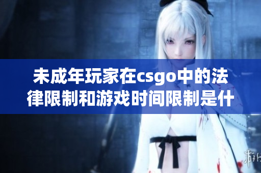 未成年玩家在csgo中的法律限制和游戏时间限制是什么？