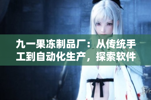九一果冻制品厂：从传统手工到自动化生产，探索软件智能化生产模式。